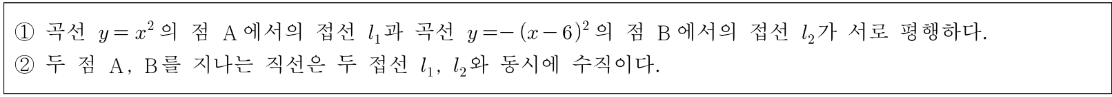 ① 곡선 y=x²의 점 A에서의 접선 l₁과 곡선 y=−(x−6)²의 점 B에서의 접선 l₂가 서로 평행하다. ② 두 점 A, B를 지나는 직선은 두 접선 l₁, l₂와 동시에 수직이다.